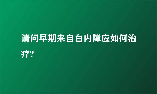 请问早期来自白内障应如何治疗?