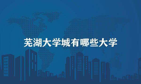 芜湖大学城有哪些大学