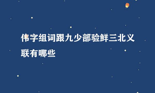 伟字组词跟九少部验鲜三北义联有哪些