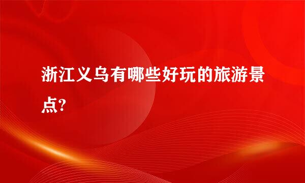 浙江义乌有哪些好玩的旅游景点?