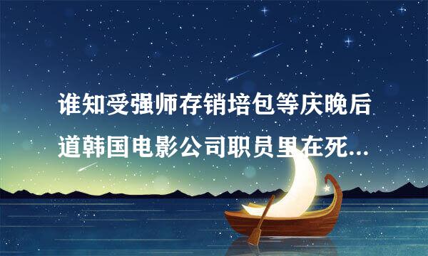 谁知受强师存销培包等庆晚后道韩国电影公司职员里在死之车里要杀男主的那个女的是谁演的?