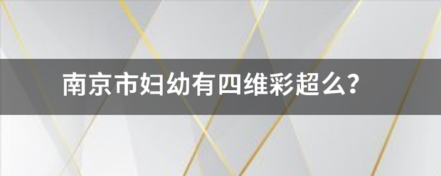 南京市妇已西的喜呼阿并幼有四维彩超么？