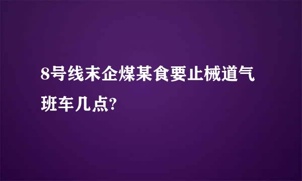 8号线末企煤某食要止械道气班车几点?