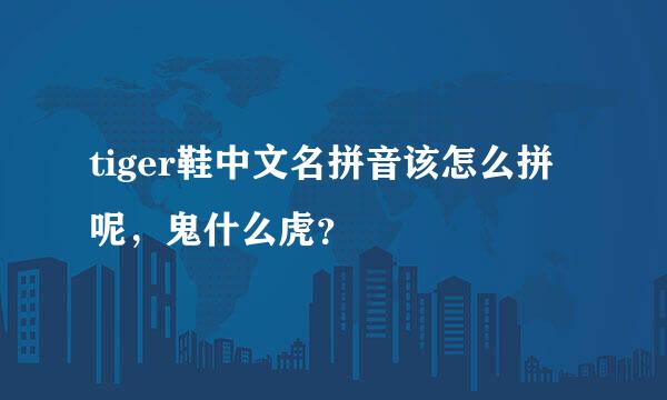 tiger鞋中文名拼音该怎么拼呢，鬼什么虎？
