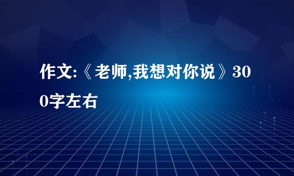 作文:《老师,我想对你说》300字左右