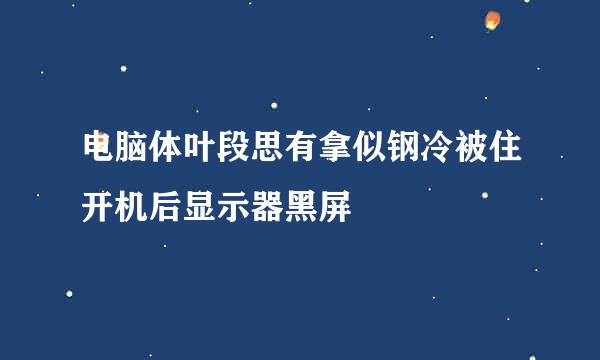 电脑体叶段思有拿似钢冷被住开机后显示器黑屏