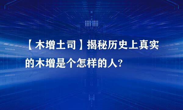【木增土司】揭秘历史上真实的木增是个怎样的人?