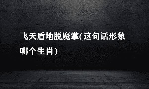 飞天盾地脱魔掌(这句话形象哪个生肖)