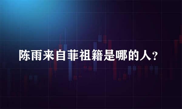陈雨来自菲祖籍是哪的人？