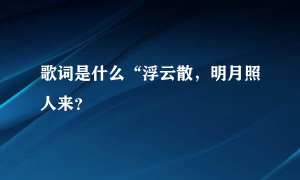 歌词是什么“浮云散，明月照人来？