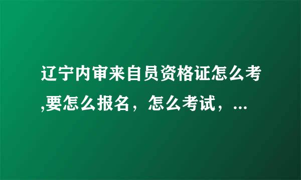辽宁内审来自员资格证怎么考,要怎么报名，怎么考试，费用是多少