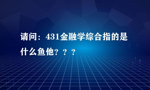 请问：431金融学综合指的是什么鱼他？？？