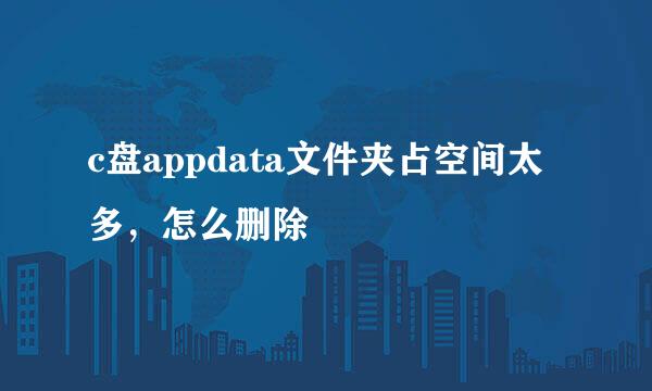 c盘appdata文件夹占空间太多，怎么删除