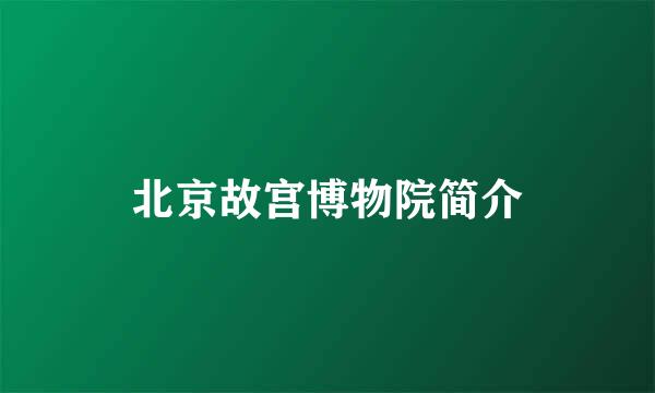北京故宫博物院简介