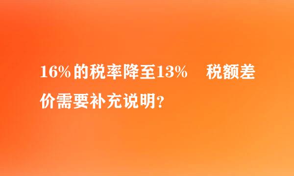 16%的税率降至13% 税额差价需要补充说明?