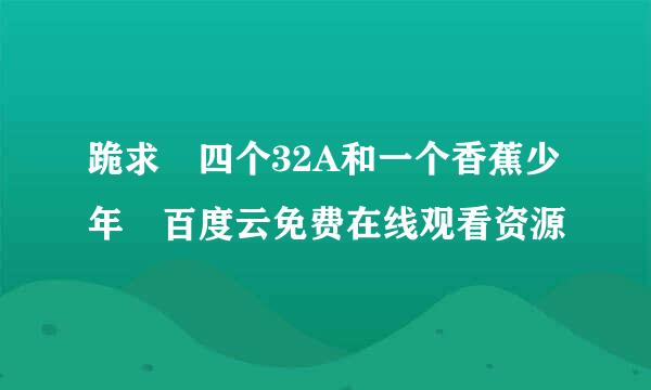 跪求 四个32A和一个香蕉少年 百度云免费在线观看资源