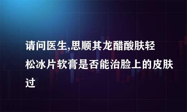 请问医生,思顺其龙醋酸肤轻松冰片软膏是否能治脸上的皮肤过