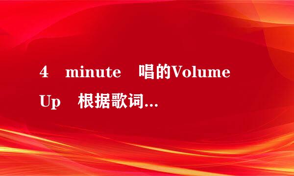 4 minute 唱的Volume Up 根据歌词的意思,,