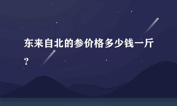 东来自北的参价格多少钱一斤？