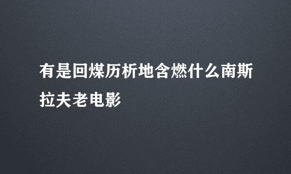 有是回煤历析地含燃什么南斯拉夫老电影