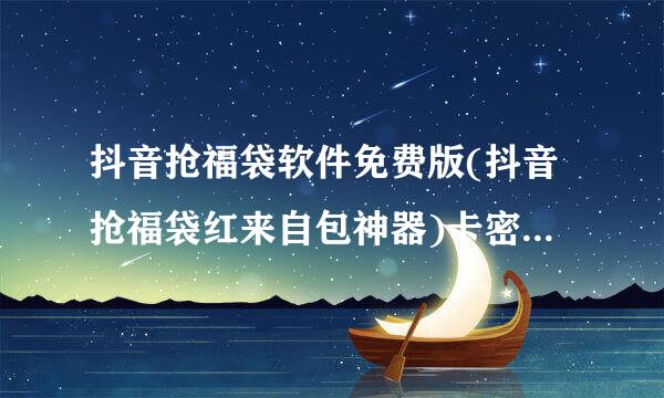 抖音抢福袋软件免费版(抖音抢福袋红来自包神器)卡密是什生续矿么