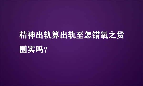 精神出轨算出轨至怎错氧之货围实吗？