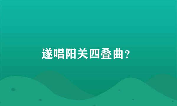 遂唱阳关四叠曲？