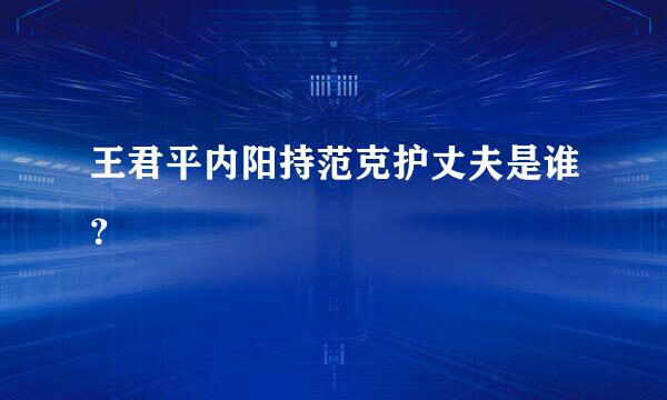 王君平内阳持范克护丈夫是谁？