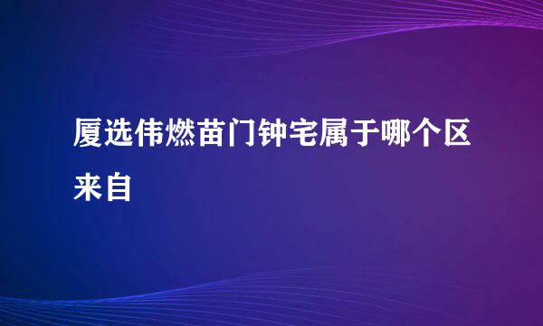 厦选伟燃苗门钟宅属于哪个区来自
