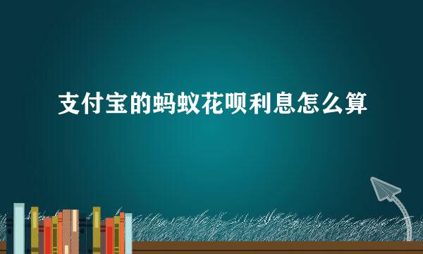 支付宝的蚂蚁花呗利息怎么算