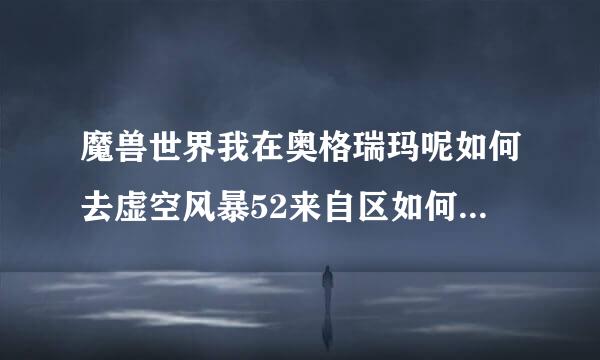 魔兽世界我在奥格瑞玛呢如何去虚空风暴52来自区如何去要详细路线？
