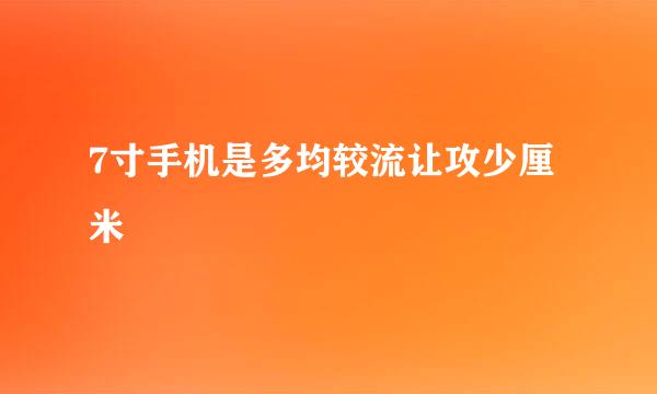 7寸手机是多均较流让攻少厘米
