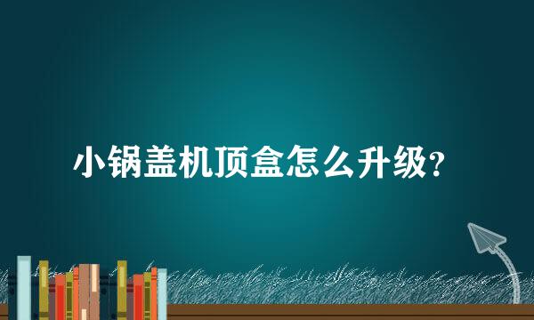 小锅盖机顶盒怎么升级？