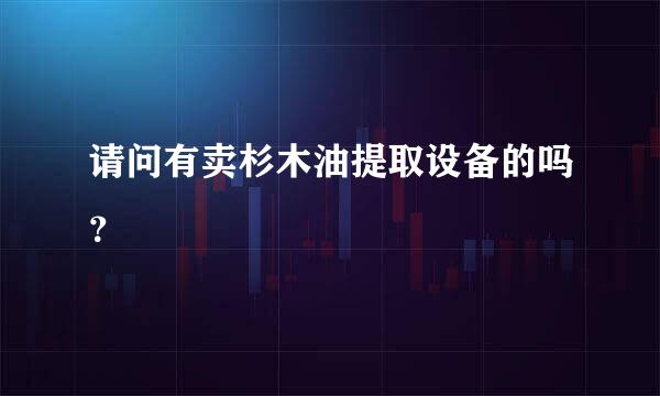 请问有卖杉木油提取设备的吗？