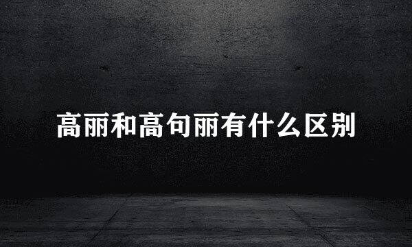 高丽和高句丽有什么区别