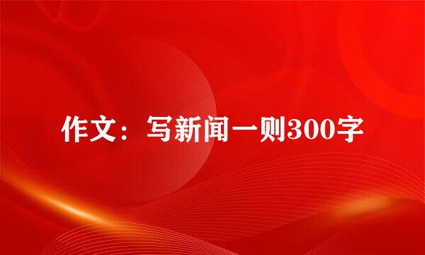 作文：写新闻一则300字