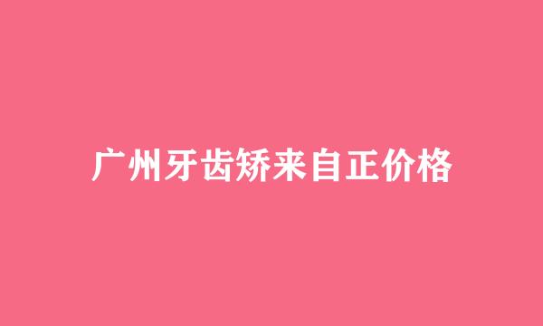 广州牙齿矫来自正价格
