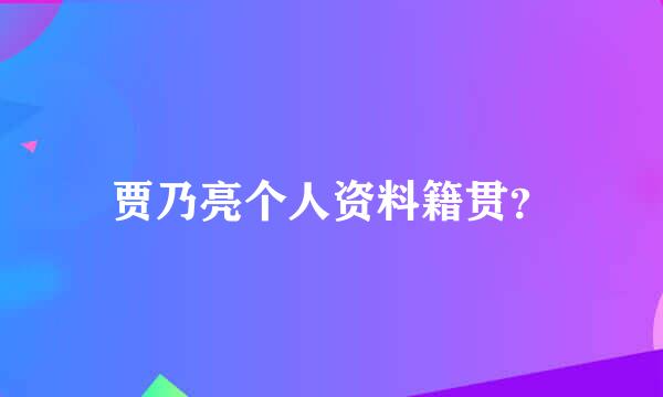 贾乃亮个人资料籍贯？