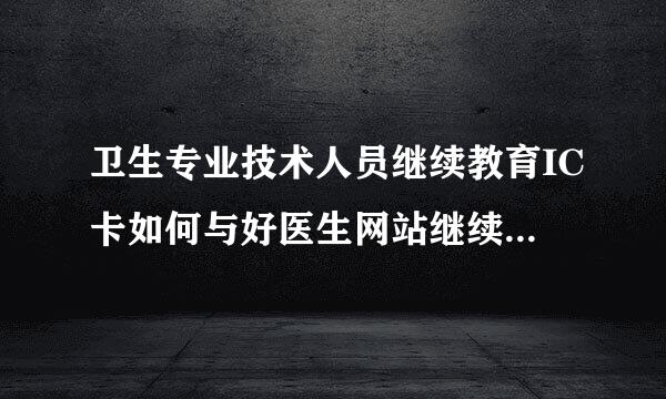 卫生专业技术人员继续教育IC卡如何与好医生网站继续医学教育学习卡相关联