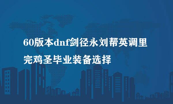 60版本dnf剑径永刘帮英调里完鸡圣毕业装备选择