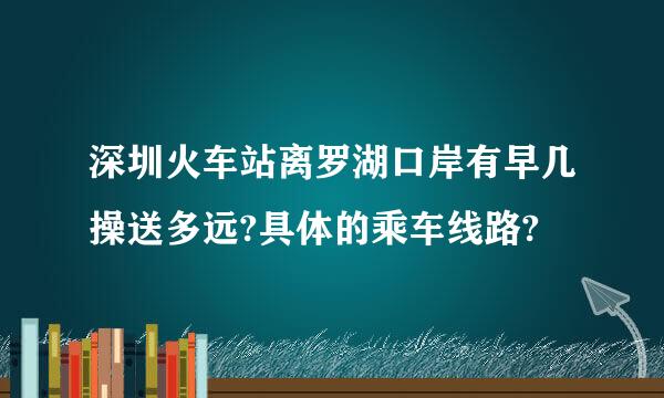 深圳火车站离罗湖口岸有早几操送多远?具体的乘车线路?