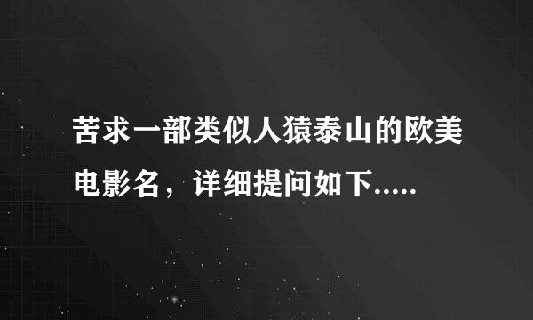 苦求一部类似人猿泰山的欧美电影名，详细提问如下....我非常需要这部电影，对我很重要！先拜谢各位了！！