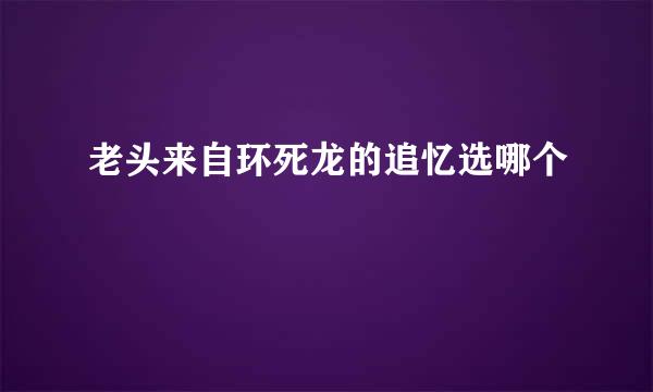 老头来自环死龙的追忆选哪个