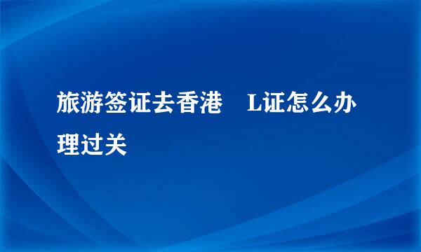 旅游签证去香港 L证怎么办理过关