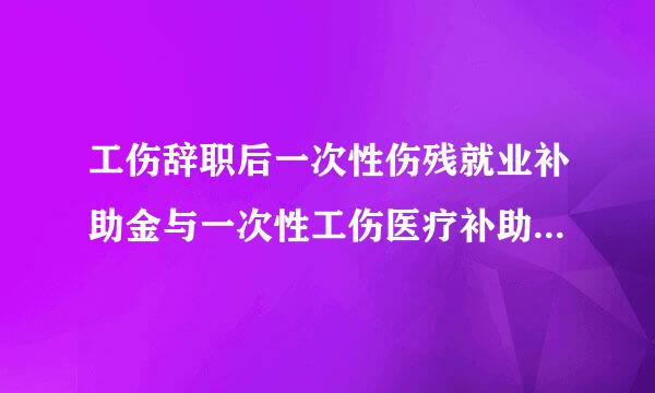 工伤辞职后一次性伤残就业补助金与一次性工伤医疗补助金怎么计算