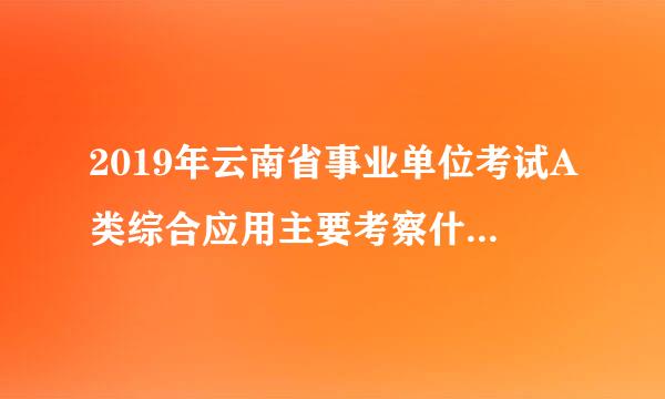 2019年云南省事业单位考试A类综合应用主要考察什么能力？