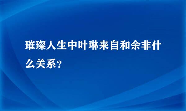 璀璨人生中叶琳来自和余非什么关系？