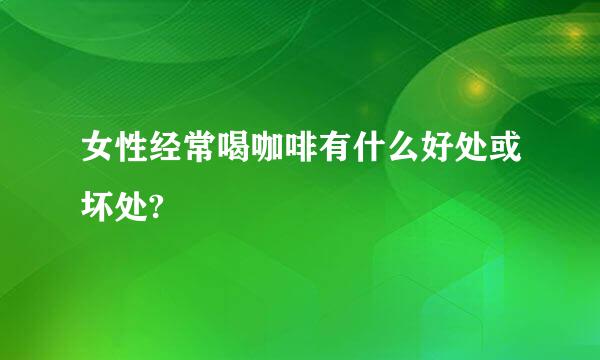 女性经常喝咖啡有什么好处或坏处?