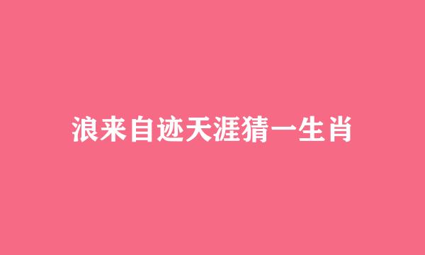 浪来自迹天涯猜一生肖