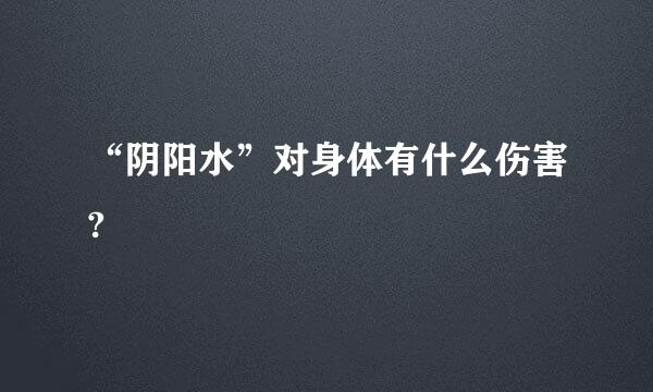 “阴阳水”对身体有什么伤害?